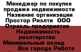 Менеджер по покупке-продаже недвижимости › Название организации ­ Простор-Риэлти, ООО › Отрасль предприятия ­ Недвижимость, риэлтерство › Минимальный оклад ­ 140 000 - Все города Работа » Вакансии   . Марий Эл респ.,Йошкар-Ола г.